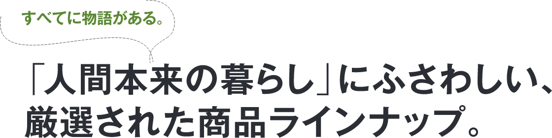 「人間本来の暮らし」にふさわしい、厳選された商品ラインナップ。